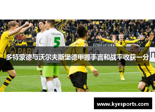 多特蒙德与沃尔夫斯堡德甲握手言和战平收获一分